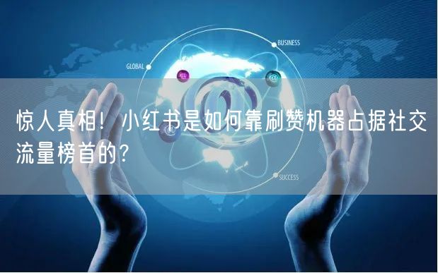 惊人真相！小红书是如何靠刷赞机器占据社交流量榜首的？