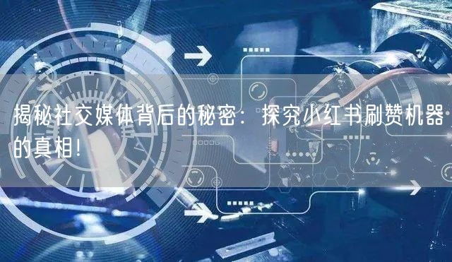 揭秘社交媒体背后的秘密：探究小红书刷赞机器的真相！