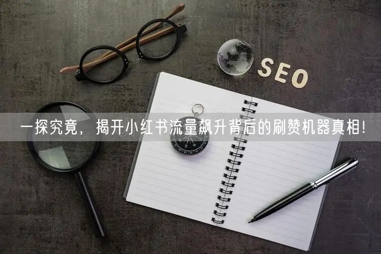 一探究竟，揭开小红书流量飙升背后的刷赞机器真相！