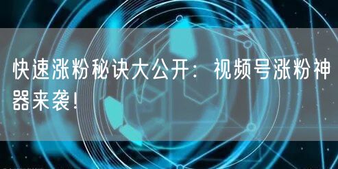 快速涨粉秘诀大公开：视频号涨粉神器来袭！