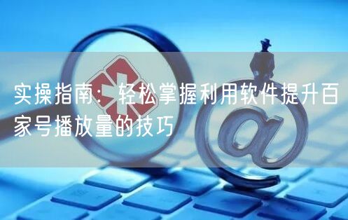 实操指南：轻松掌握利用软件提升百家号播放量的技巧