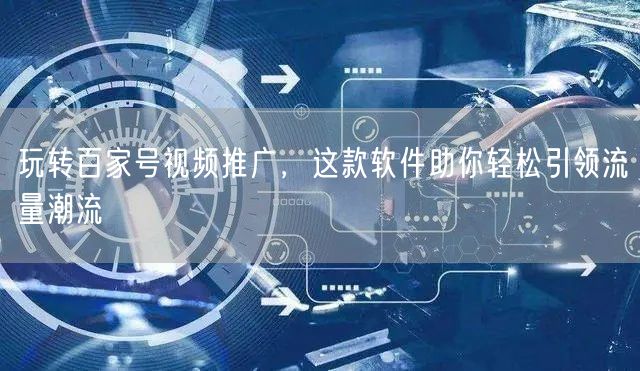 玩转百家号视频推广，这款软件助你轻松引领流量潮流