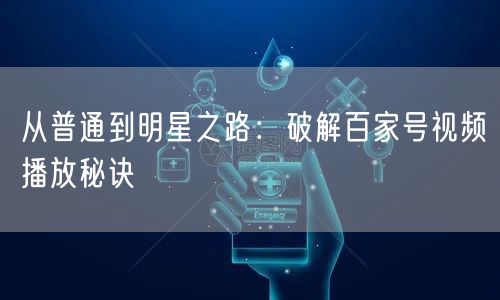 从普通到明星之路：破解百家号视频播放秘诀