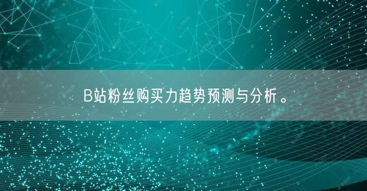 B站粉丝购买力趋势预测与分析。