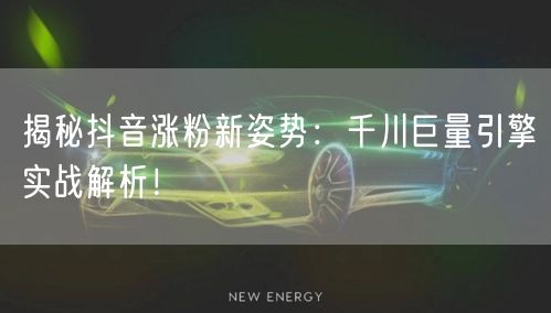 揭秘抖音涨粉新姿势：千川巨量引擎实战解析！