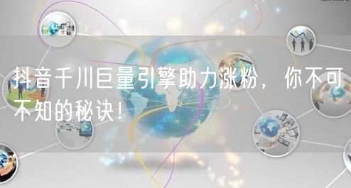 抖音千川巨量引擎助力涨粉，你不可不知的秘诀！