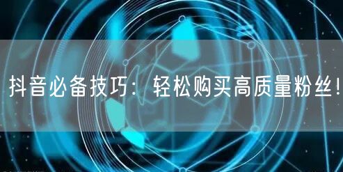 抖音必备技巧：轻松购买高质量粉丝！