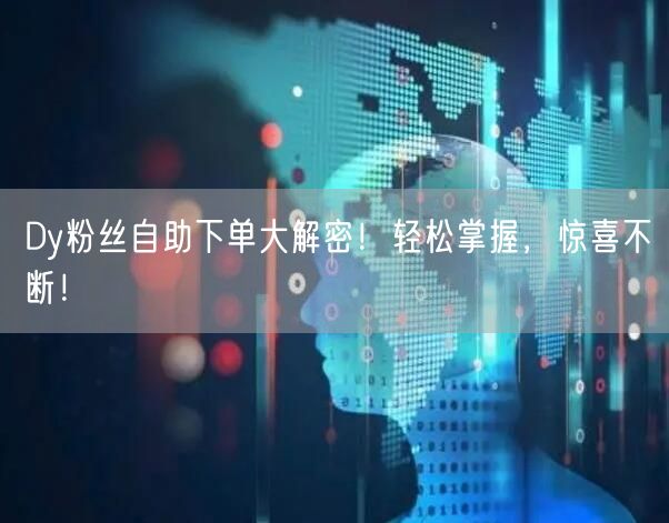 Dy粉丝自助下单大解密！轻松掌握，惊喜不断！