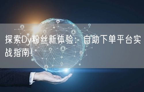 探索Dy粉丝新体验：自助下单平台实战指南！