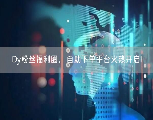 Dy粉丝福利圈，自助下单平台火热开启！