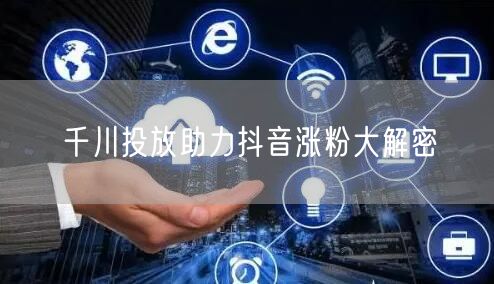 千川投放助力抖音涨粉大解密