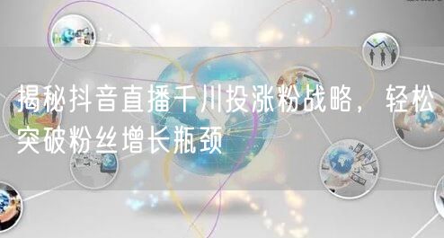 揭秘抖音直播千川投涨粉战略，轻松突破粉丝增长瓶颈