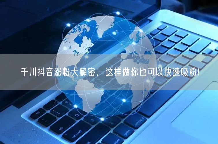 千川抖音涨粉大解密，这样做你也可以快速吸粉!