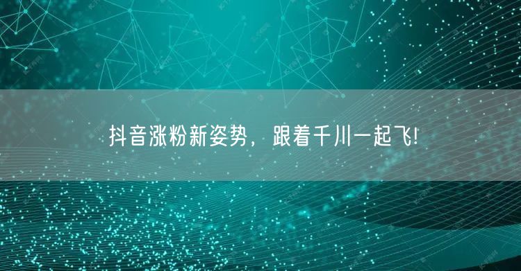 抖音涨粉新姿势，跟着千川一起飞!
