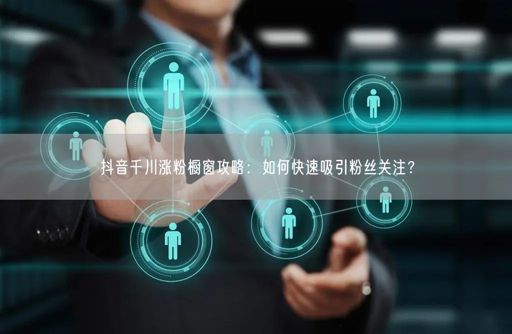 抖音千川涨粉橱窗攻略：如何快速吸引粉丝关注？