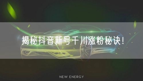 揭秘抖音新号千川涨粉秘诀！