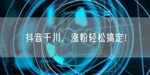 抖音千川，涨粉轻松搞定！
