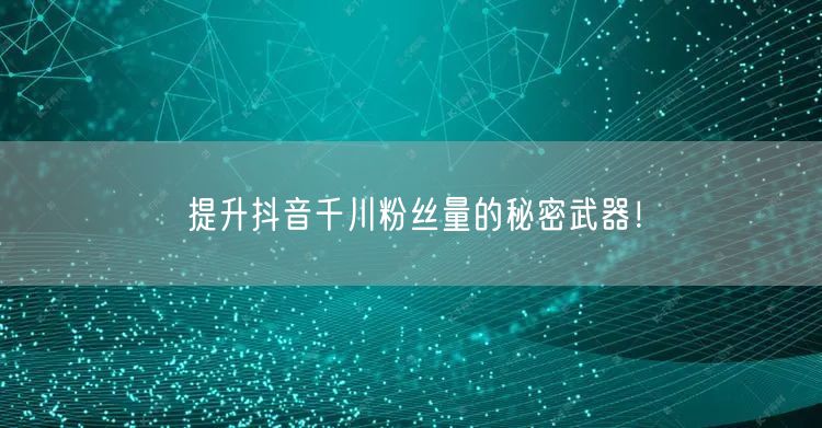 提升抖音千川粉丝量的秘密武器！
