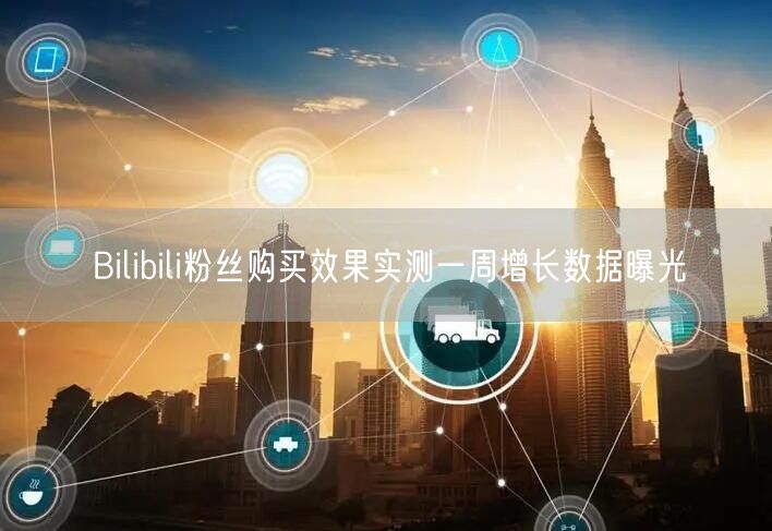 Bilibili粉丝购买效果实测一周增长数据曝光