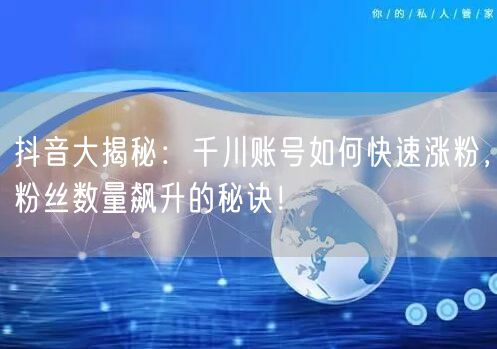 抖音大揭秘：千川账号如何快速涨粉，粉丝数量飙升的秘诀！