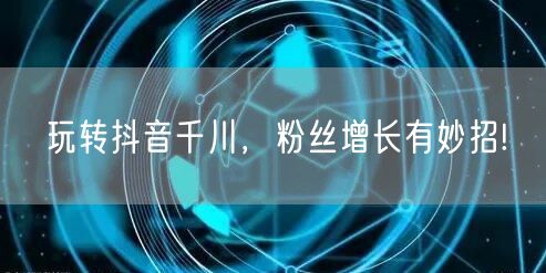 玩转抖音千川，粉丝增长有妙招!