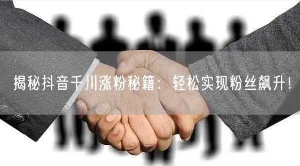 揭秘抖音千川涨粉秘籍：轻松实现粉丝飙升！