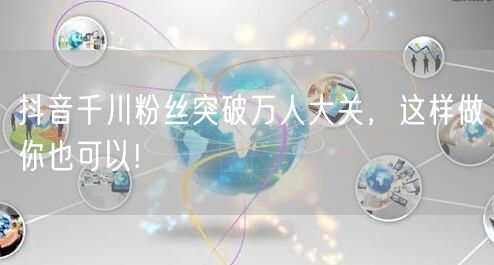 抖音千川粉丝突破万人大关，这样做你也可以!
