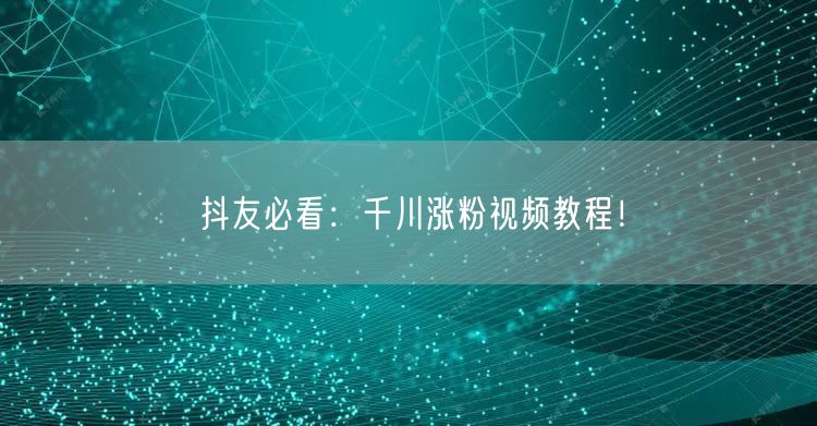 抖友必看：千川涨粉视频教程！
