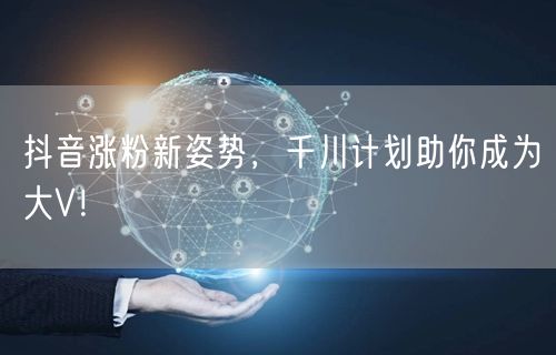 抖音涨粉新姿势，千川计划助你成为大V！
