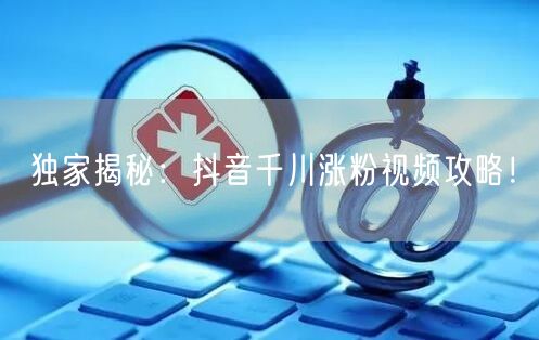 独家揭秘：抖音千川涨粉视频攻略！