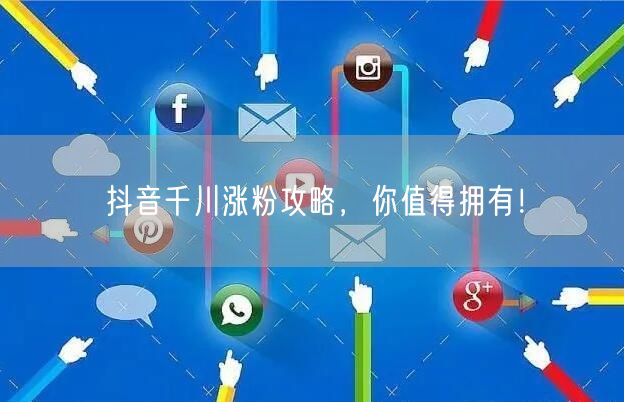 抖音千川涨粉攻略，你值得拥有！
