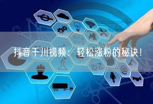 抖音千川视频：轻松涨粉的秘诀！