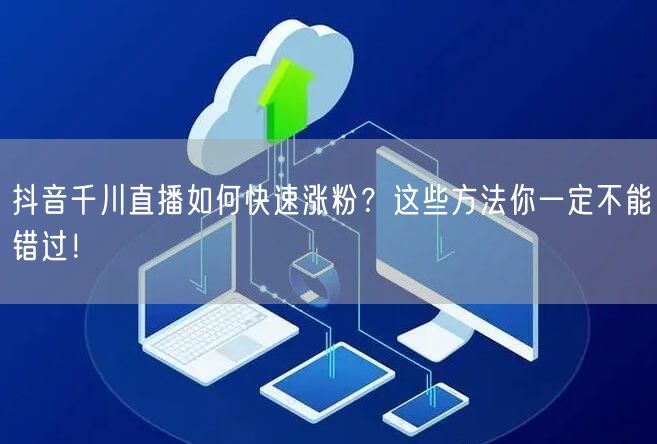 抖音千川直播如何快速涨粉？这些方法你一定不能错过！