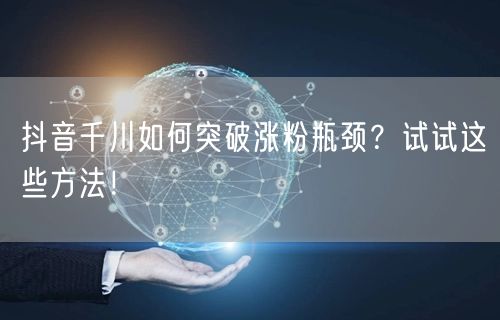 抖音千川如何突破涨粉瓶颈？试试这些方法！