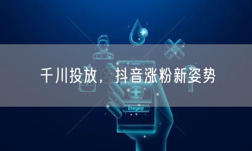 千川投放，抖音涨粉新姿势