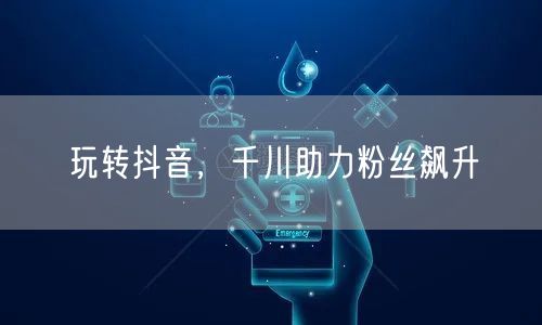 玩转抖音，千川助力粉丝飙升