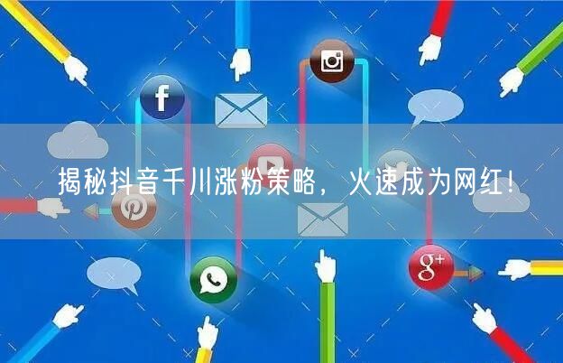揭秘抖音千川涨粉策略，火速成为网红！