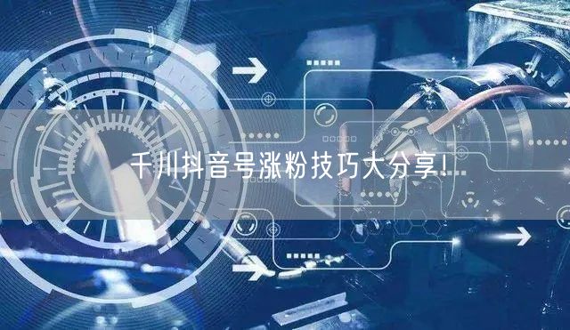 千川抖音号涨粉技巧大分享！