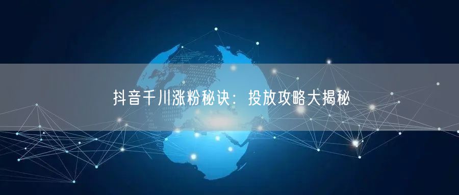 抖音千川涨粉秘诀：投放攻略大揭秘