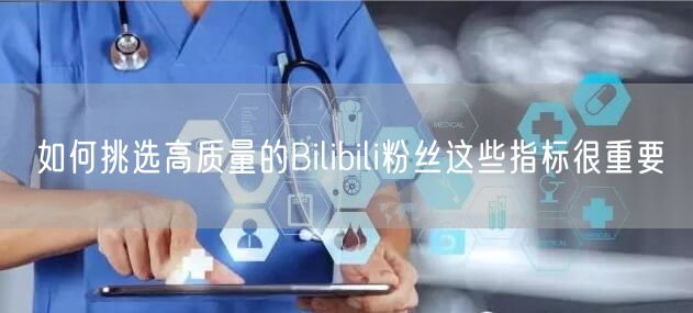 如何挑选高质量的Bilibili粉丝这些指标很重要