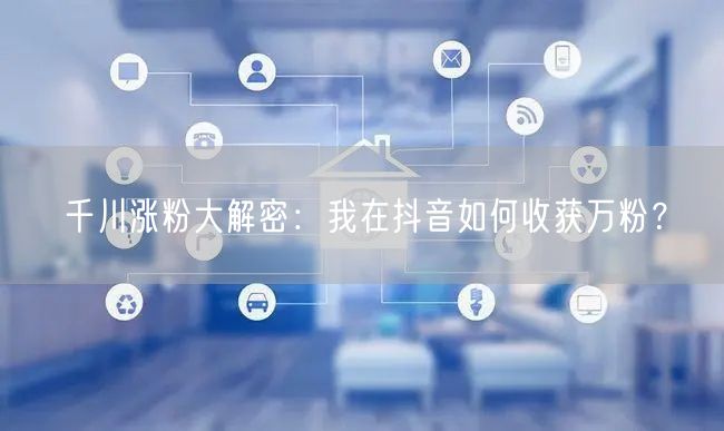 千川涨粉大解密：我在抖音如何收获万粉？