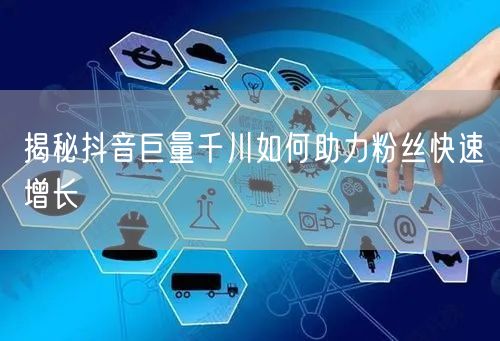 揭秘抖音巨量千川如何助力粉丝快速增长
