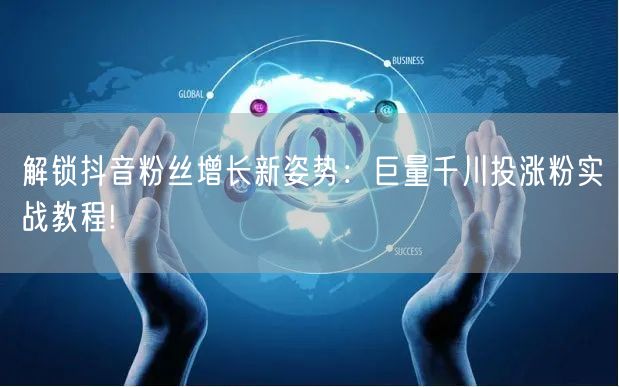 解锁抖音粉丝增长新姿势：巨量千川投涨粉实战教程!