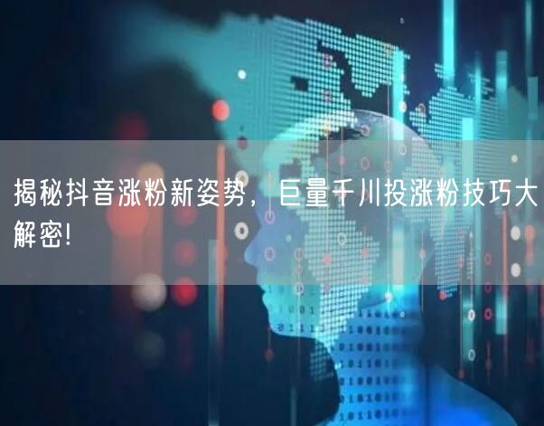 揭秘抖音涨粉新姿势，巨量千川投涨粉技巧大