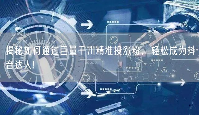 揭秘如何通过巨量千川精准投涨粉，轻松成为抖音达人!