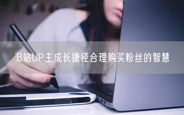 B站UP主成长捷径合理购买粉丝的智慧