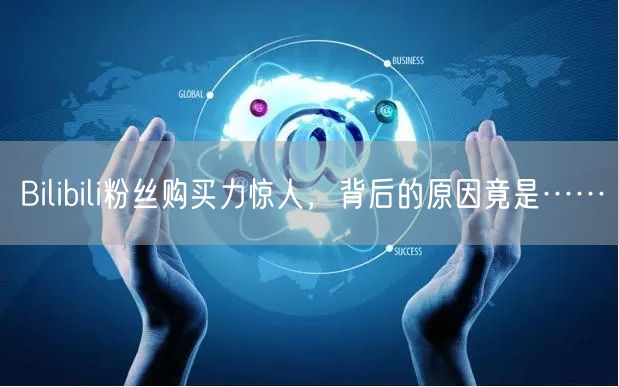 Bilibili粉丝购买力惊人,背后的原因竟是……