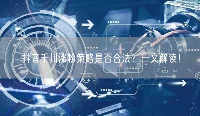 抖音千川涨粉策略是否合法？一文解读！