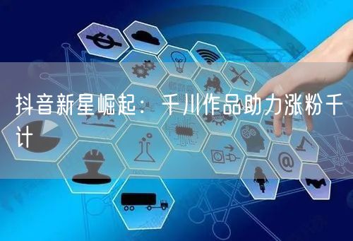 抖音新星崛起：千川作品助力涨粉千计