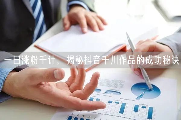 一日涨粉千计，揭秘抖音千川作品的成功秘诀